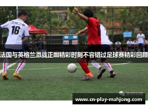法国与英格兰激战正酣精彩时刻不容错过足球赛精彩回顾