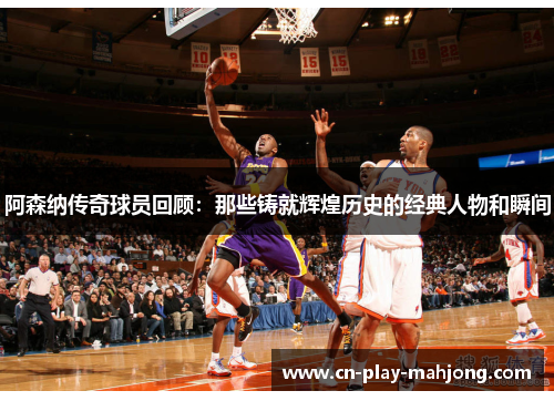 阿森纳传奇球员回顾：那些铸就辉煌历史的经典人物和瞬间