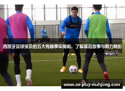 西班牙足球宝贝的五大有趣事实揭密，了解幕后故事与魅力魅影