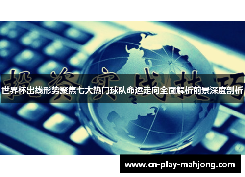世界杯出线形势聚焦七大热门球队命运走向全面解析前景深度剖析