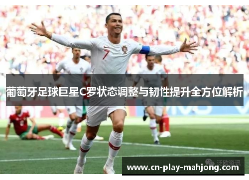 葡萄牙足球巨星C罗状态调整与韧性提升全方位解析