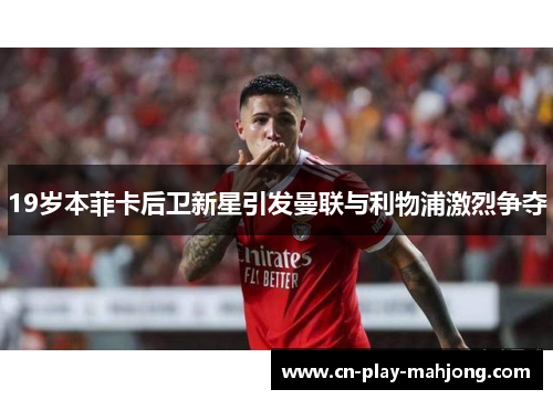 19岁本菲卡后卫新星引发曼联与利物浦激烈争夺
