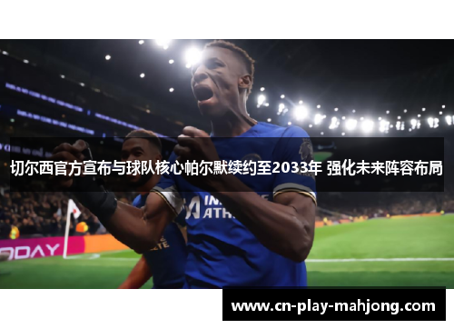 切尔西官方宣布与球队核心帕尔默续约至2033年 强化未来阵容布局