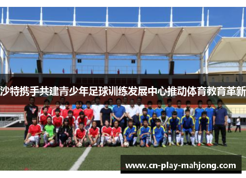沙特携手共建青少年足球训练发展中心推动体育教育革新