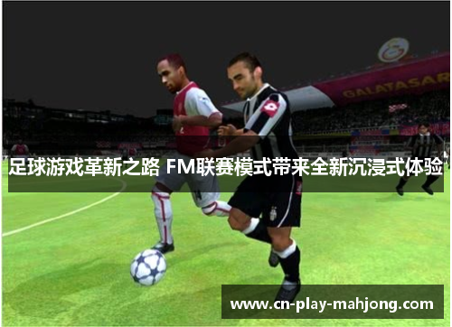 足球游戏革新之路 FM联赛模式带来全新沉浸式体验